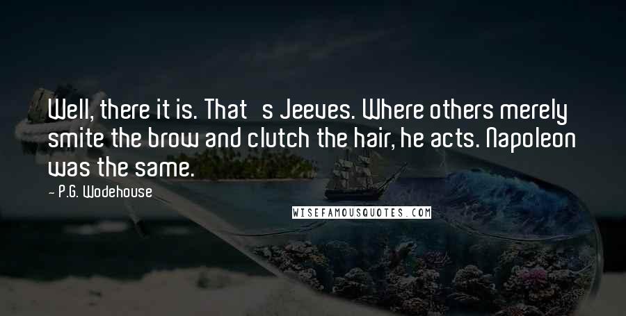 P.G. Wodehouse Quotes: Well, there it is. That's Jeeves. Where others merely smite the brow and clutch the hair, he acts. Napoleon was the same.