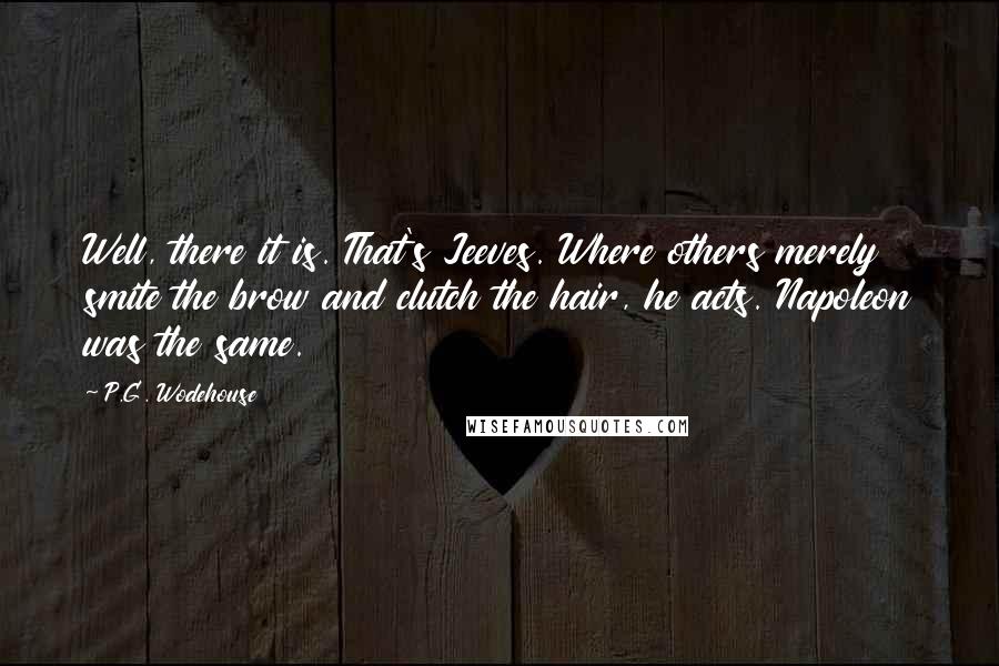 P.G. Wodehouse Quotes: Well, there it is. That's Jeeves. Where others merely smite the brow and clutch the hair, he acts. Napoleon was the same.