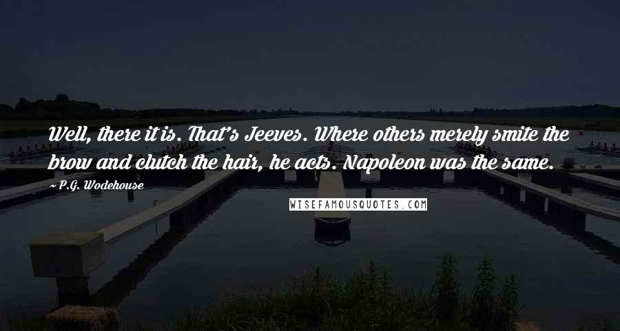 P.G. Wodehouse Quotes: Well, there it is. That's Jeeves. Where others merely smite the brow and clutch the hair, he acts. Napoleon was the same.