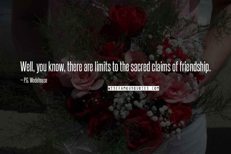 P.G. Wodehouse Quotes: Well, you know, there are limits to the sacred claims of friendship.