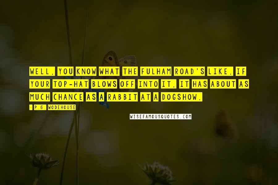 P.G. Wodehouse Quotes: Well, you know what the Fulham Road's like. If your top-hat blows off into it, it has about as much chance as a rabbit at a dogshow.