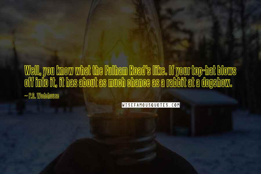 P.G. Wodehouse Quotes: Well, you know what the Fulham Road's like. If your top-hat blows off into it, it has about as much chance as a rabbit at a dogshow.