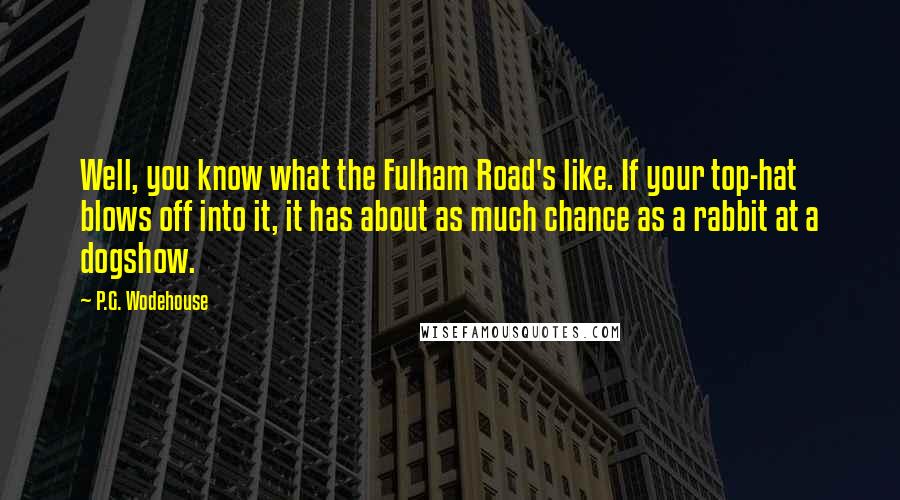 P.G. Wodehouse Quotes: Well, you know what the Fulham Road's like. If your top-hat blows off into it, it has about as much chance as a rabbit at a dogshow.