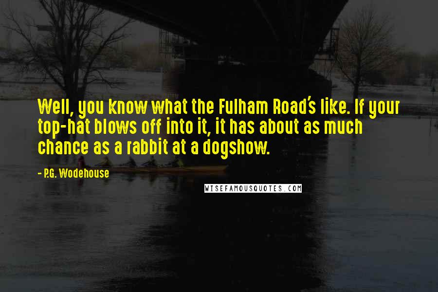P.G. Wodehouse Quotes: Well, you know what the Fulham Road's like. If your top-hat blows off into it, it has about as much chance as a rabbit at a dogshow.