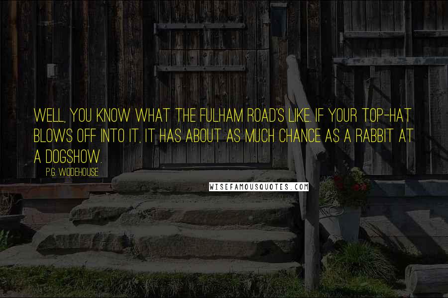 P.G. Wodehouse Quotes: Well, you know what the Fulham Road's like. If your top-hat blows off into it, it has about as much chance as a rabbit at a dogshow.