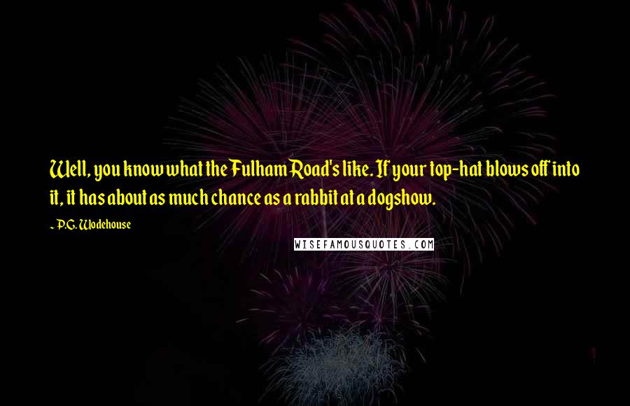 P.G. Wodehouse Quotes: Well, you know what the Fulham Road's like. If your top-hat blows off into it, it has about as much chance as a rabbit at a dogshow.