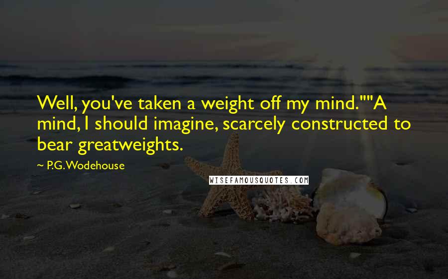 P.G. Wodehouse Quotes: Well, you've taken a weight off my mind.""A mind, I should imagine, scarcely constructed to bear greatweights.