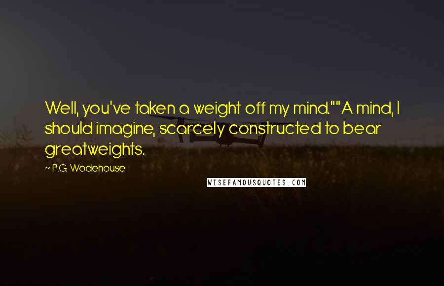 P.G. Wodehouse Quotes: Well, you've taken a weight off my mind.""A mind, I should imagine, scarcely constructed to bear greatweights.