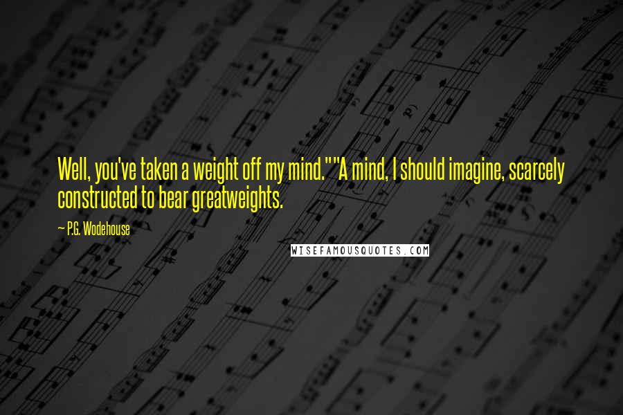 P.G. Wodehouse Quotes: Well, you've taken a weight off my mind.""A mind, I should imagine, scarcely constructed to bear greatweights.