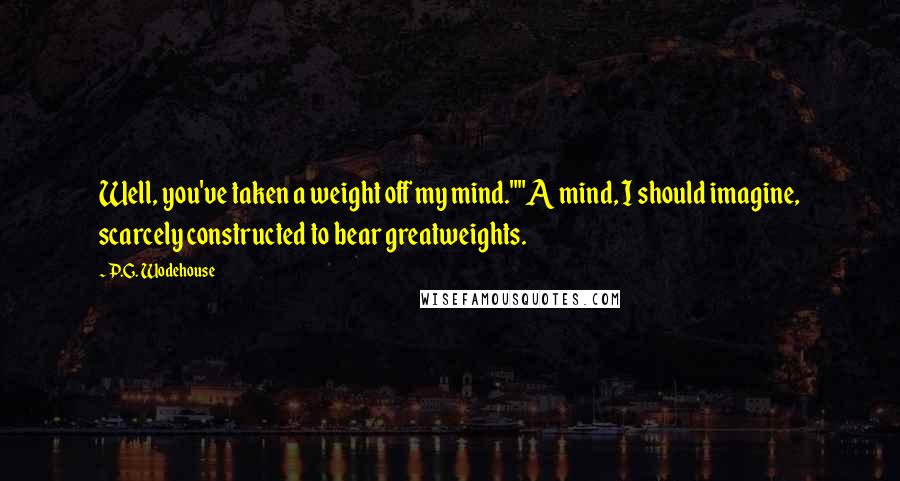 P.G. Wodehouse Quotes: Well, you've taken a weight off my mind.""A mind, I should imagine, scarcely constructed to bear greatweights.