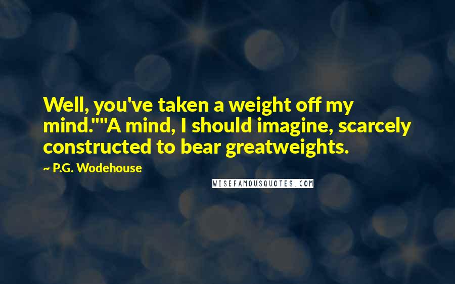 P.G. Wodehouse Quotes: Well, you've taken a weight off my mind.""A mind, I should imagine, scarcely constructed to bear greatweights.