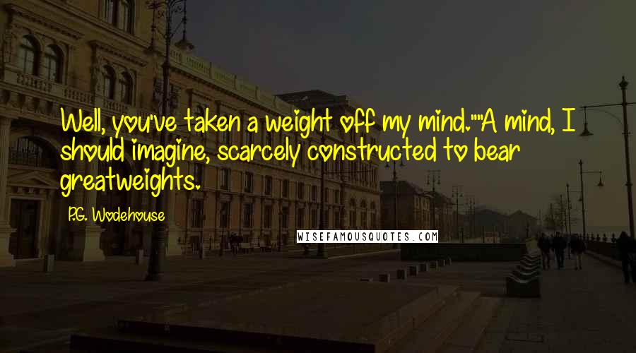 P.G. Wodehouse Quotes: Well, you've taken a weight off my mind.""A mind, I should imagine, scarcely constructed to bear greatweights.