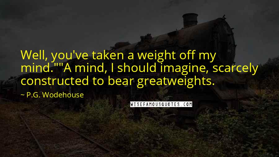 P.G. Wodehouse Quotes: Well, you've taken a weight off my mind.""A mind, I should imagine, scarcely constructed to bear greatweights.