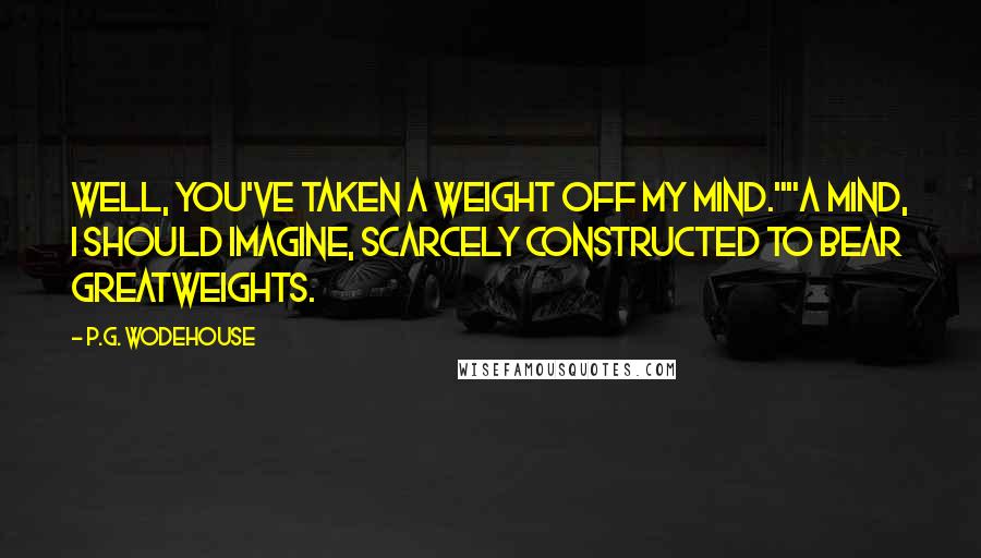 P.G. Wodehouse Quotes: Well, you've taken a weight off my mind.""A mind, I should imagine, scarcely constructed to bear greatweights.