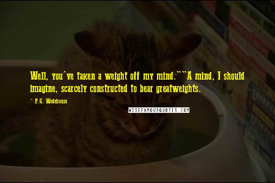 P.G. Wodehouse Quotes: Well, you've taken a weight off my mind.""A mind, I should imagine, scarcely constructed to bear greatweights.