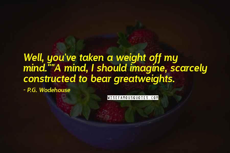 P.G. Wodehouse Quotes: Well, you've taken a weight off my mind.""A mind, I should imagine, scarcely constructed to bear greatweights.