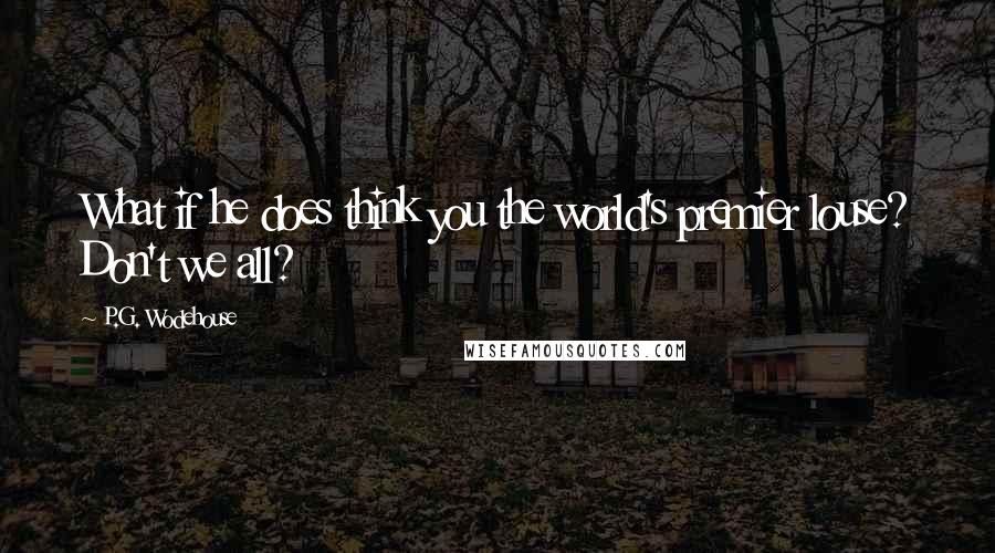 P.G. Wodehouse Quotes: What if he does think you the world's premier louse? Don't we all?