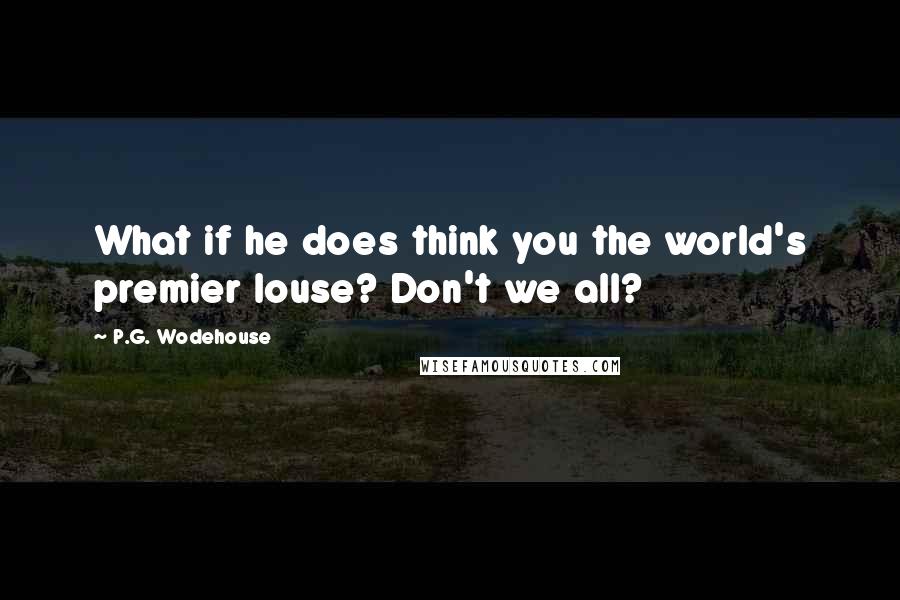 P.G. Wodehouse Quotes: What if he does think you the world's premier louse? Don't we all?