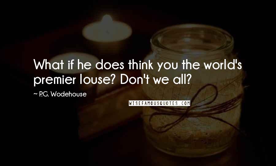 P.G. Wodehouse Quotes: What if he does think you the world's premier louse? Don't we all?