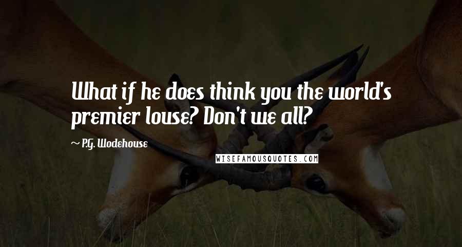 P.G. Wodehouse Quotes: What if he does think you the world's premier louse? Don't we all?
