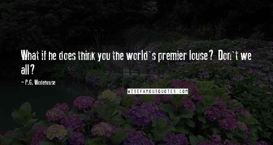 P.G. Wodehouse Quotes: What if he does think you the world's premier louse? Don't we all?