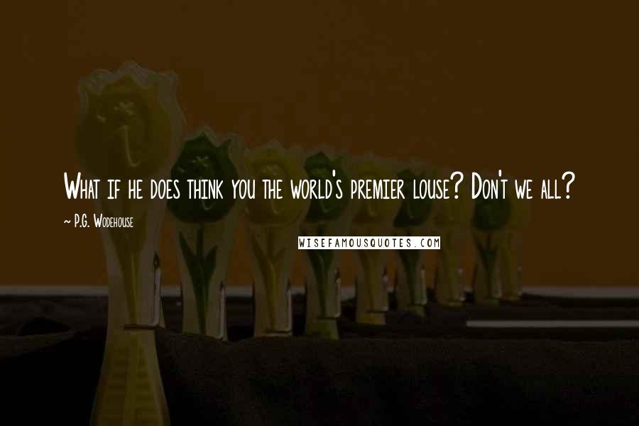 P.G. Wodehouse Quotes: What if he does think you the world's premier louse? Don't we all?