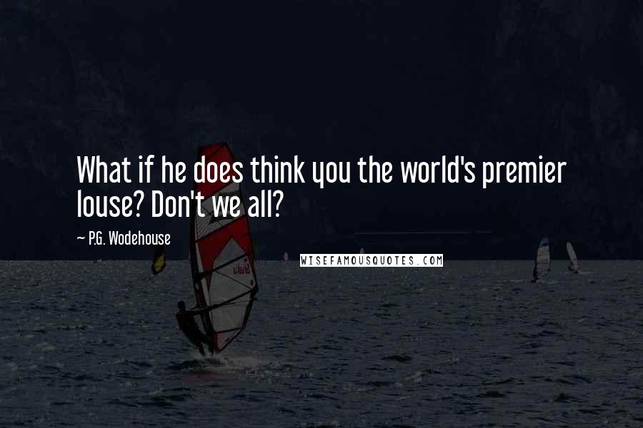 P.G. Wodehouse Quotes: What if he does think you the world's premier louse? Don't we all?