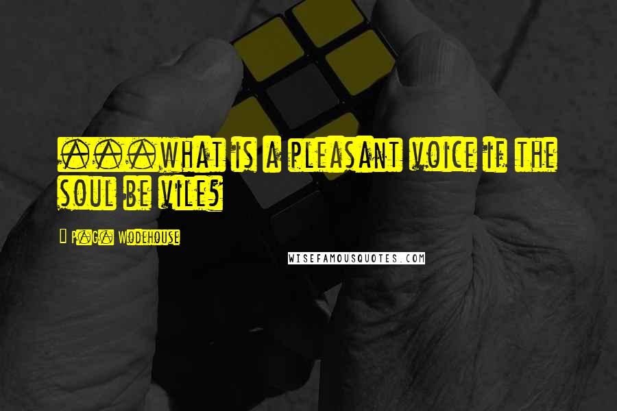 P.G. Wodehouse Quotes: ...what is a pleasant voice if the soul be vile?