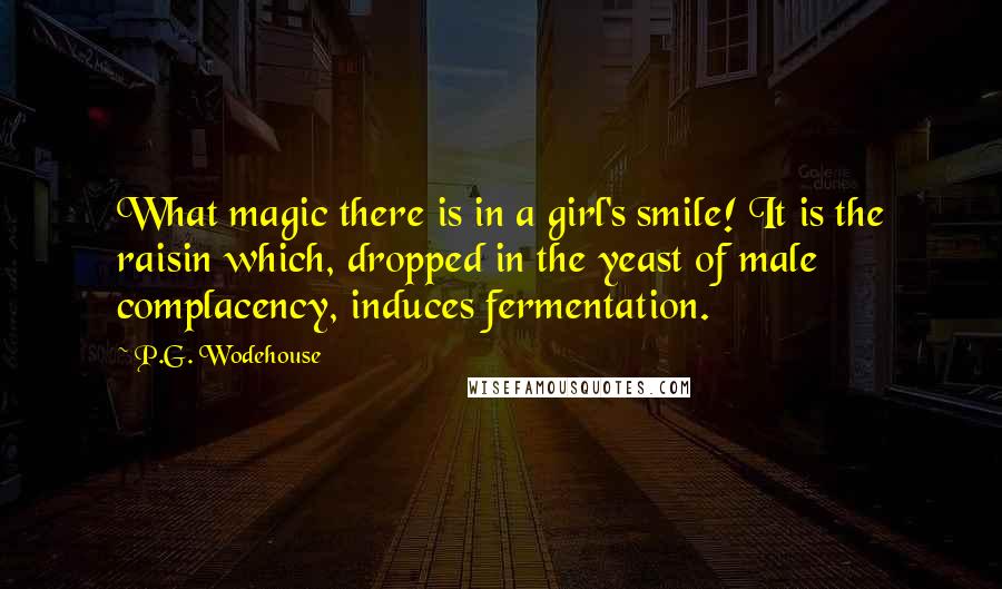 P.G. Wodehouse Quotes: What magic there is in a girl's smile! It is the raisin which, dropped in the yeast of male complacency, induces fermentation.