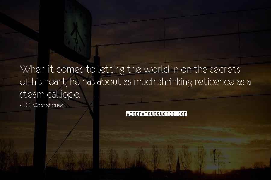 P.G. Wodehouse Quotes: When it comes to letting the world in on the secrets of his heart, he has about as much shrinking reticence as a steam calliope.