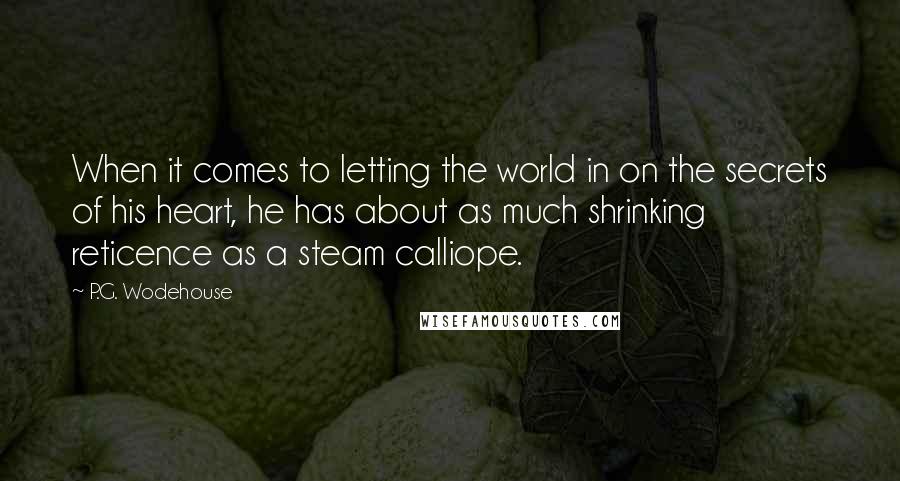 P.G. Wodehouse Quotes: When it comes to letting the world in on the secrets of his heart, he has about as much shrinking reticence as a steam calliope.