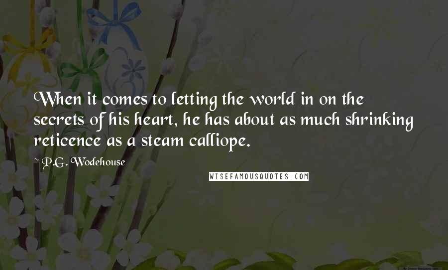 P.G. Wodehouse Quotes: When it comes to letting the world in on the secrets of his heart, he has about as much shrinking reticence as a steam calliope.