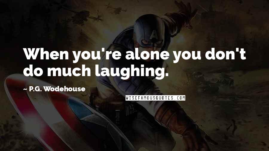 P.G. Wodehouse Quotes: When you're alone you don't do much laughing.