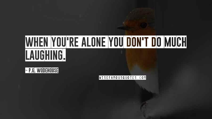 P.G. Wodehouse Quotes: When you're alone you don't do much laughing.