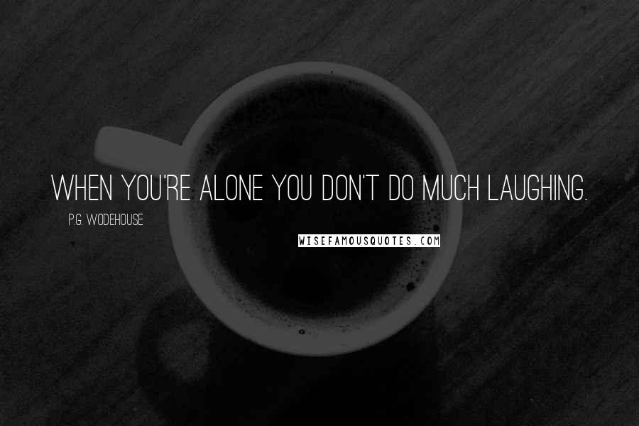 P.G. Wodehouse Quotes: When you're alone you don't do much laughing.