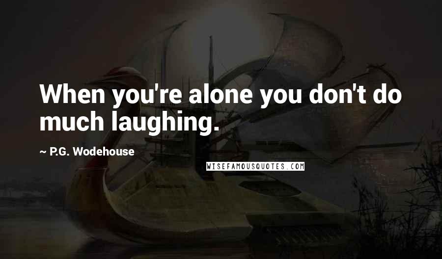 P.G. Wodehouse Quotes: When you're alone you don't do much laughing.