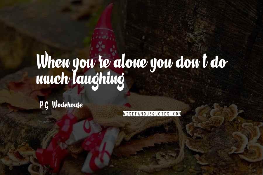 P.G. Wodehouse Quotes: When you're alone you don't do much laughing.