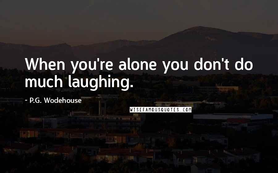 P.G. Wodehouse Quotes: When you're alone you don't do much laughing.