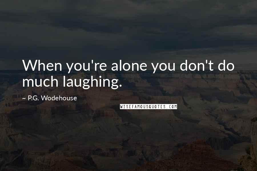 P.G. Wodehouse Quotes: When you're alone you don't do much laughing.