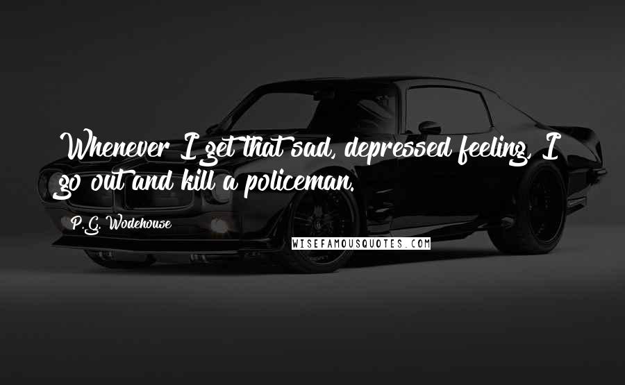 P.G. Wodehouse Quotes: Whenever I get that sad, depressed feeling, I go out and kill a policeman.