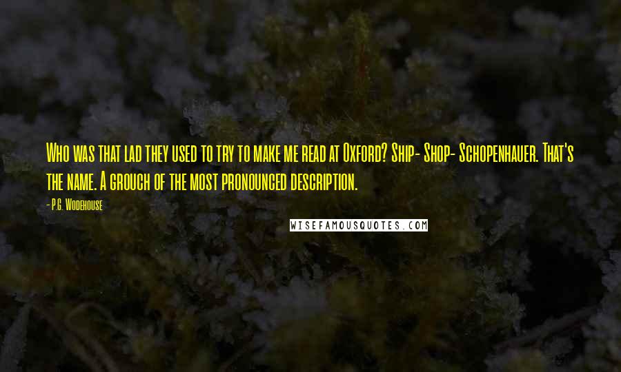 P.G. Wodehouse Quotes: Who was that lad they used to try to make me read at Oxford? Ship- Shop- Schopenhauer. That's the name. A grouch of the most pronounced description.