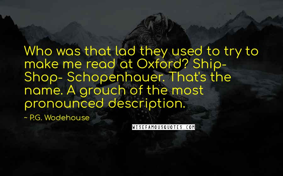 P.G. Wodehouse Quotes: Who was that lad they used to try to make me read at Oxford? Ship- Shop- Schopenhauer. That's the name. A grouch of the most pronounced description.