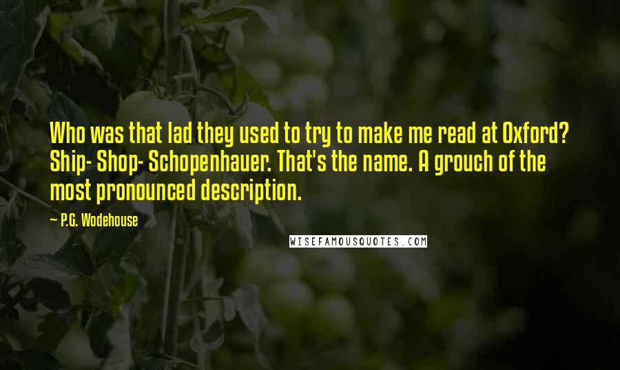 P.G. Wodehouse Quotes: Who was that lad they used to try to make me read at Oxford? Ship- Shop- Schopenhauer. That's the name. A grouch of the most pronounced description.