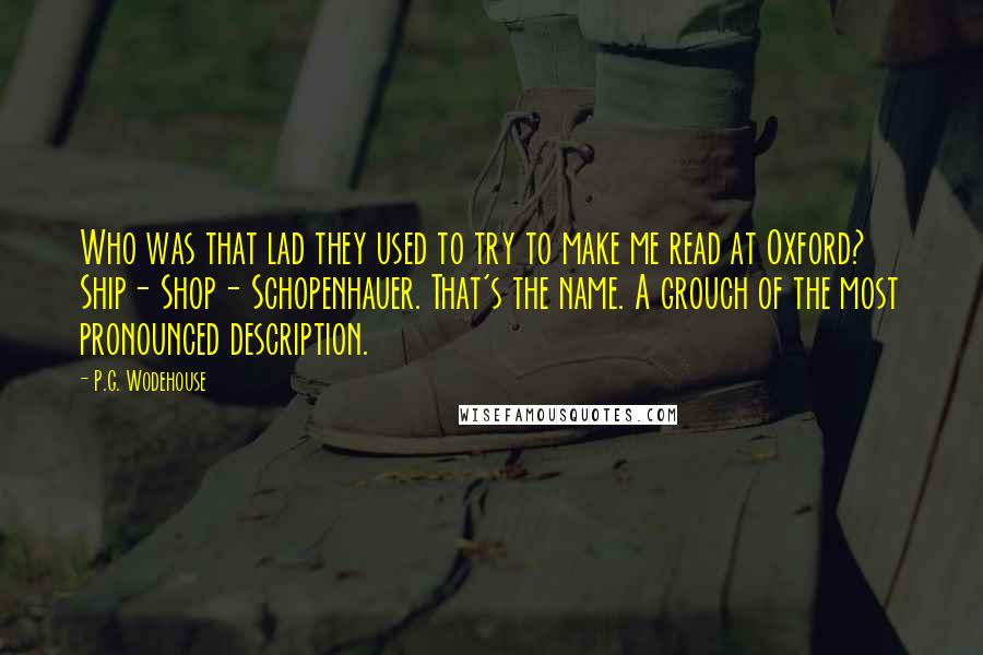 P.G. Wodehouse Quotes: Who was that lad they used to try to make me read at Oxford? Ship- Shop- Schopenhauer. That's the name. A grouch of the most pronounced description.