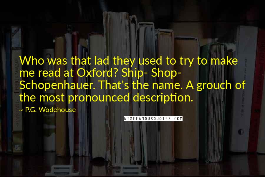 P.G. Wodehouse Quotes: Who was that lad they used to try to make me read at Oxford? Ship- Shop- Schopenhauer. That's the name. A grouch of the most pronounced description.