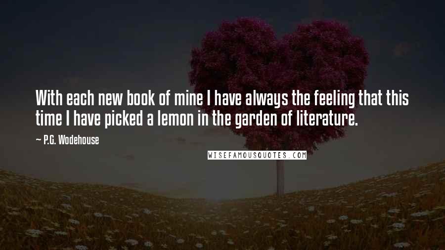 P.G. Wodehouse Quotes: With each new book of mine I have always the feeling that this time I have picked a lemon in the garden of literature.