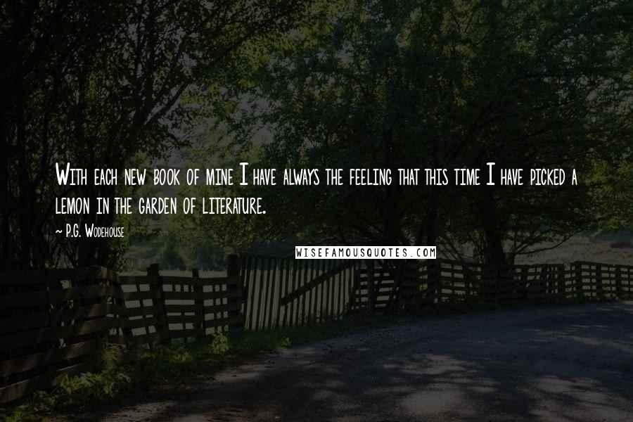 P.G. Wodehouse Quotes: With each new book of mine I have always the feeling that this time I have picked a lemon in the garden of literature.