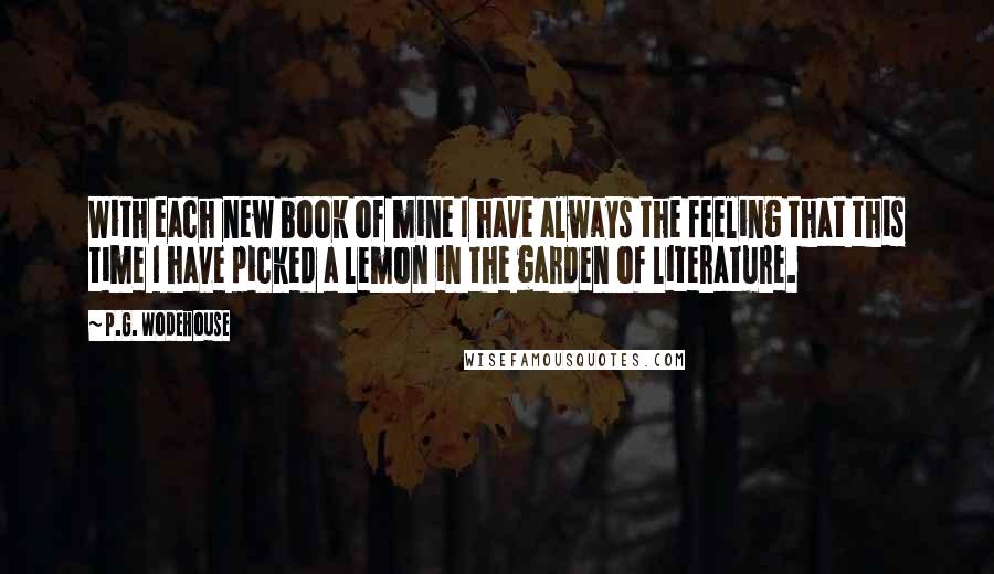 P.G. Wodehouse Quotes: With each new book of mine I have always the feeling that this time I have picked a lemon in the garden of literature.