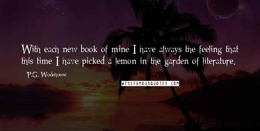 P.G. Wodehouse Quotes: With each new book of mine I have always the feeling that this time I have picked a lemon in the garden of literature.