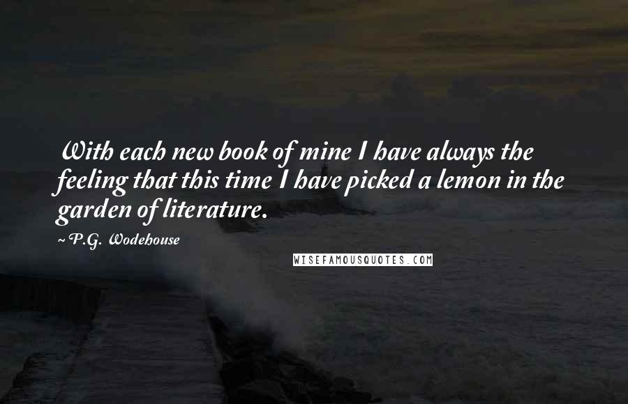 P.G. Wodehouse Quotes: With each new book of mine I have always the feeling that this time I have picked a lemon in the garden of literature.